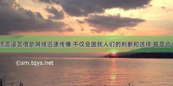 现代社会 流言谣言借助网络迅速传播 不仅会困扰人们的判断和选择 甚至会引起社会混