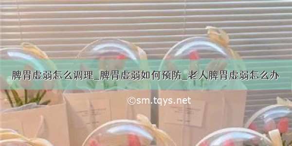 脾胃虚弱怎么调理_脾胃虚弱如何预防_老人脾胃虚弱怎么办