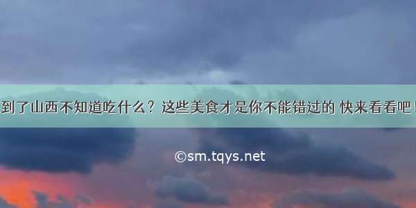 到了山西不知道吃什么？这些美食才是你不能错过的 快来看看吧！