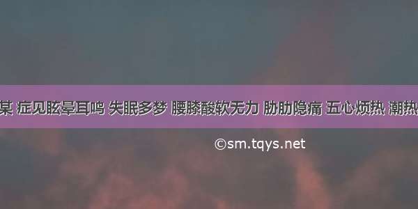 患者张某 症见眩晕耳鸣 失眠多梦 腰膝酸软无力 胁肋隐痛 五心烦热 潮热盗汗 舌