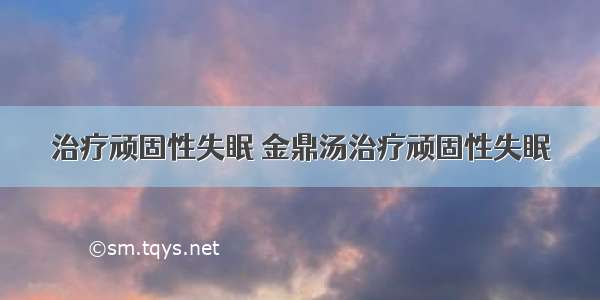 治疗顽固性失眠 金鼎汤治疗顽固性失眠