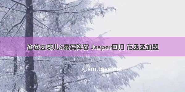 爸爸去哪儿6嘉宾阵容 Jasper回归 范丞丞加盟