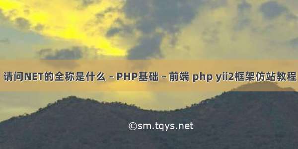 请问NET的全称是什么 – PHP基础 – 前端 php yii2框架仿站教程