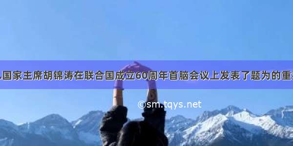 9月15日.国家主席胡锦涛在联合国成立60周年首脑会议上发表了题为的重要讲话.讲