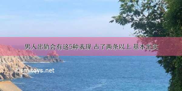 男人出轨会有这5种表现 占了两条以上 基本坐实