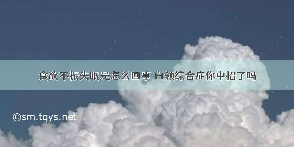 食欲不振失眠是怎么回事 白领综合症你中招了吗