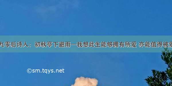 九零后诗人：初秋亭下避雨—我想此生能够拥有所爱 亦能值得被爱