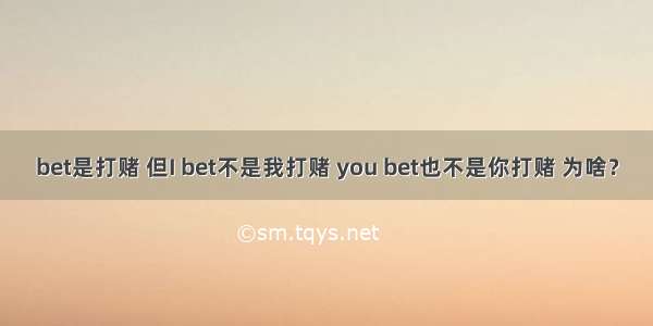 bet是打赌 但I bet不是我打赌 you bet也不是你打赌 为啥？