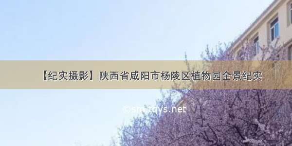 【纪实摄影】陕西省咸阳市杨陵区植物园全景纪实