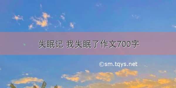 失眠记 我失眠了作文700字