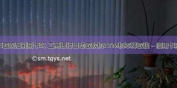 工行信用卡取现后能刷卡吗 工商银行自动取款机ATM机怎样取钱 – 信用卡刷卡 – 前端