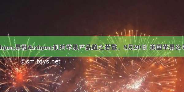 如今全球的&ldquo;果粉&rdquo;们对苹果产品趋之若鹜。8月20日 美国苹果公司的股票价格突