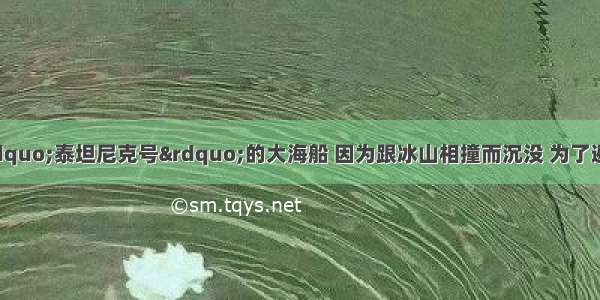 19一艘名叫&ldquo;泰坦尼克号&rdquo;的大海船 因为跟冰山相撞而沉没 为了避免悲剧的重演 