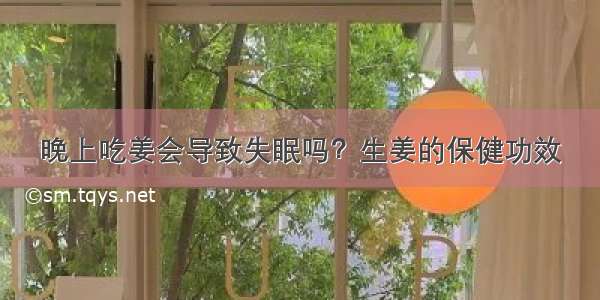 晚上吃姜会导致失眠吗？生姜的保健功效