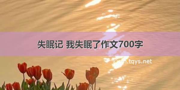 失眠记 我失眠了作文700字