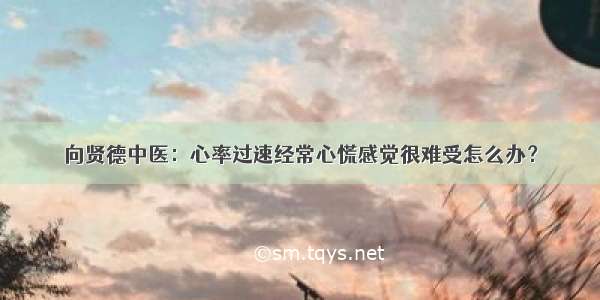 向贤德中医：心率过速经常心慌感觉很难受怎么办？