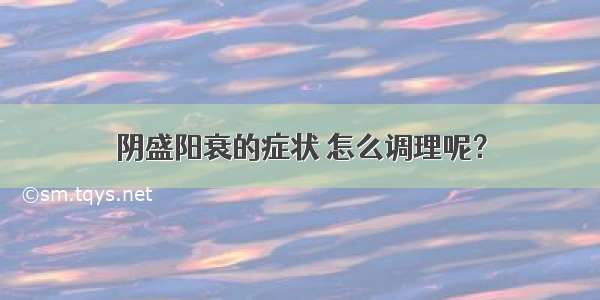 阴盛阳衰的症状 怎么调理呢？