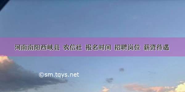 河南南阳西峡县｜农信社｜报名时间｜招聘岗位｜薪资待遇