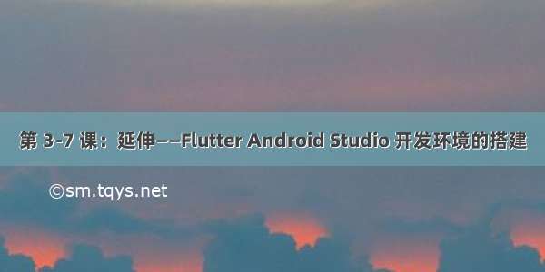 第 3-7 课：延伸——Flutter Android Studio 开发环境的搭建