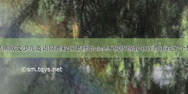 昆明欧文少儿英语同德校区老师Elaine不做传统教书匠尊重孩子个性