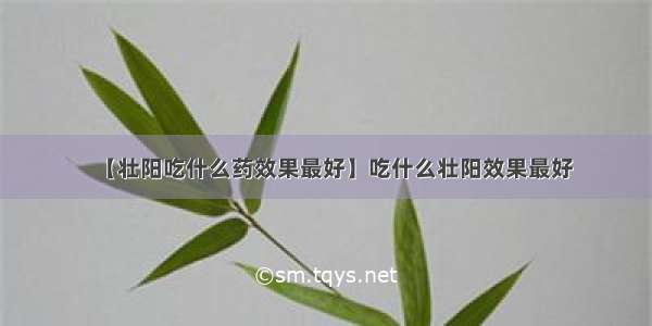 【壮阳吃什么药效果最好】吃什么壮阳效果最好