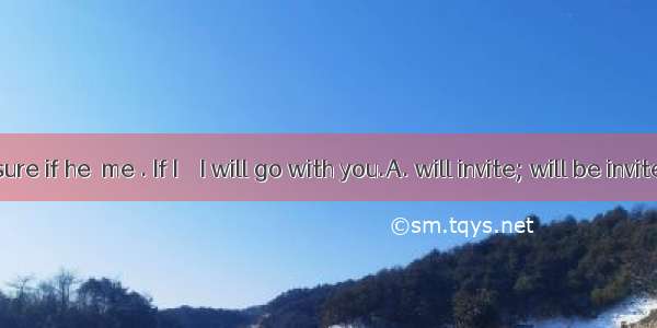 I’m not sure if he  me . If I    I will go with you.A. will invite; will be invitedB. will