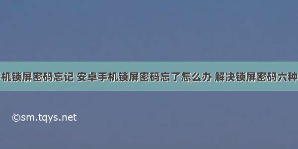 android手机锁屏密码忘记 安卓手机锁屏密码忘了怎么办 解决锁屏密码六种方法介绍...