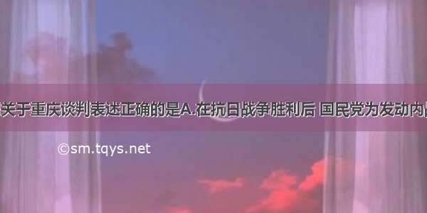 单选题下列关于重庆谈判表述正确的是A.在抗日战争胜利后 国民党为发动内战 实现独裁