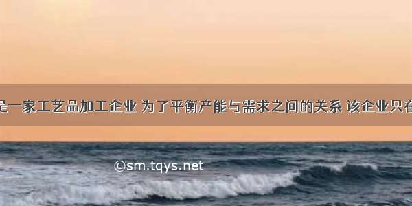 ABC企业是一家工艺品加工企业 为了平衡产能与需求之间的关系 该企业只在收到订单 