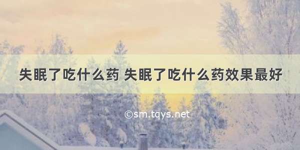 失眠了吃什么药 失眠了吃什么药效果最好