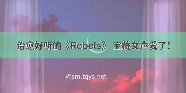 治愈好听的《Rebels》 宝藏女声爱了！