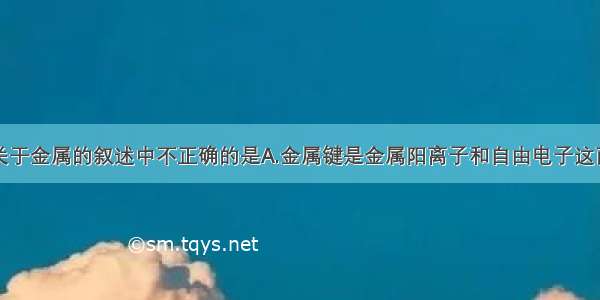 单选题下列关于金属的叙述中不正确的是A.金属键是金属阳离子和自由电子这两种带异性电