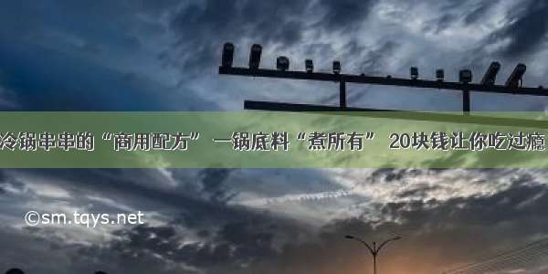 冷锅串串的“商用配方” 一锅底料“煮所有” 20块钱让你吃过瘾