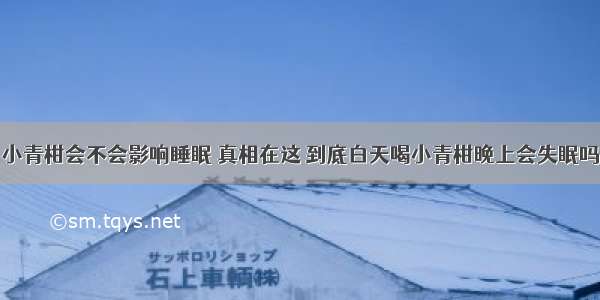 小青柑会不会影响睡眠 真相在这 到底白天喝小青柑晚上会失眠吗