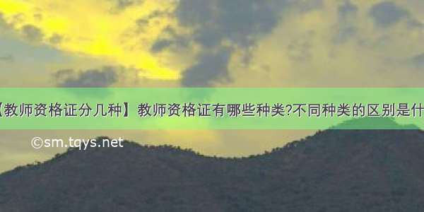 【教师资格证分几种】教师资格证有哪些种类?不同种类的区别是什么?