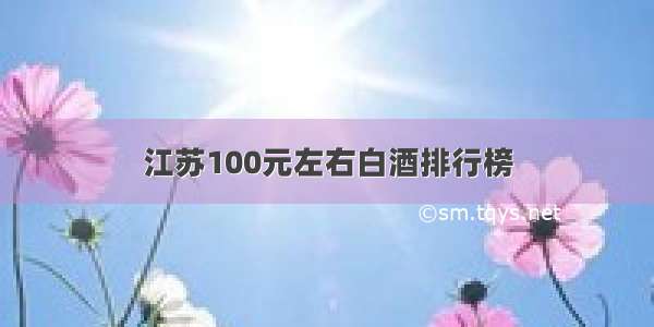 江苏100元左右白酒排行榜