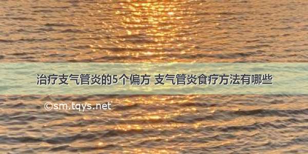 治疗支气管炎的5个偏方 支气管炎食疗方法有哪些