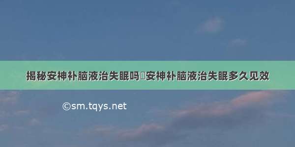 揭秘安神补脑液治失眠吗	安神补脑液治失眠多久见效