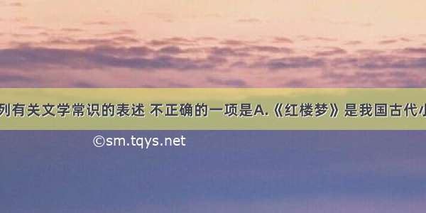 单选题下列有关文学常识的表述 不正确的一项是A.《红楼梦》是我国古代小说创作的