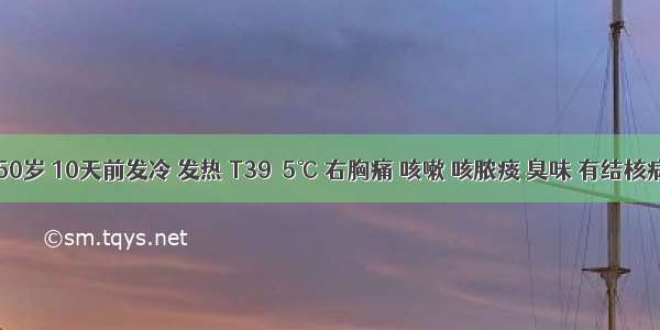 男性 50岁 10天前发冷 发热 T39．5℃ 右胸痛 咳嗽 咳脓痰 臭味 有结核病密切