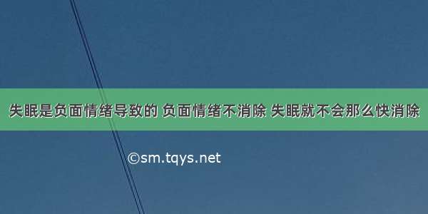 失眠是负面情绪导致的 负面情绪不消除 失眠就不会那么快消除