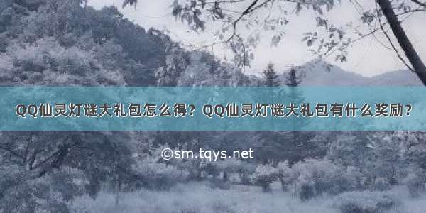 QQ仙灵灯谜大礼包怎么得？QQ仙灵灯谜大礼包有什么奖励？