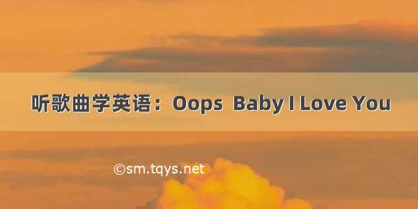 听歌曲学英语：Oops  Baby I Love You