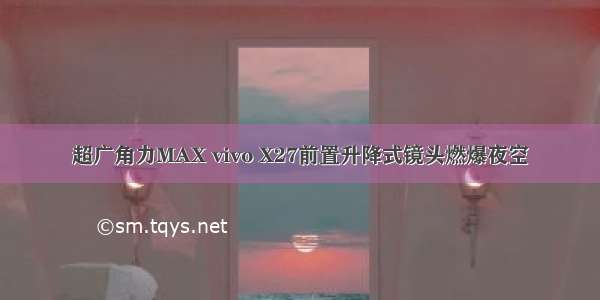 超广角力MAX vivo X27前置升降式镜头燃爆夜空