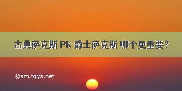 古典萨克斯 PK 爵士萨克斯 哪个更重要？