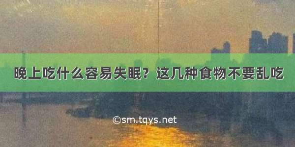 晚上吃什么容易失眠？这几种食物不要乱吃