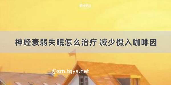 神经衰弱失眠怎么治疗 减少摄入咖啡因