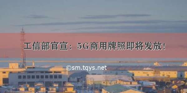 工信部官宣：5G商用牌照即将发放！