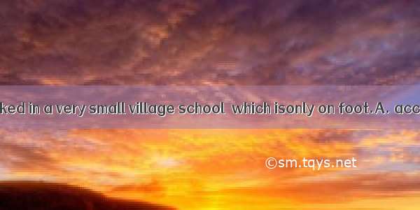 My mom once worked in a very small village school  which isonly on foot.A. acceptable B. a