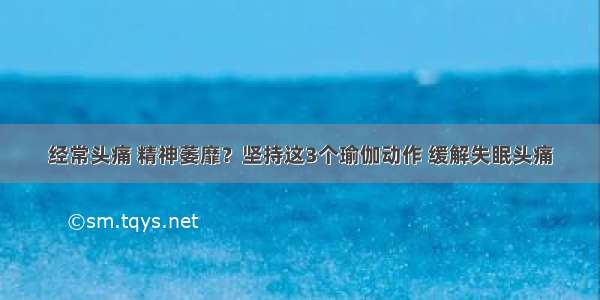 经常头痛 精神萎靡？坚持这3个瑜伽动作 缓解失眠头痛